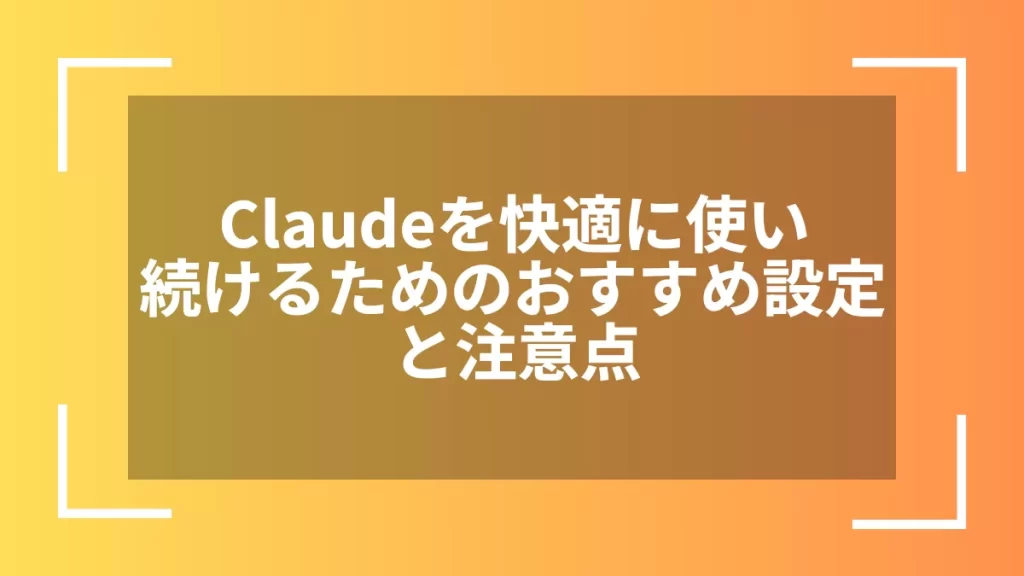 Claudeを快適に使い続けるためのおすすめ設定と注意点