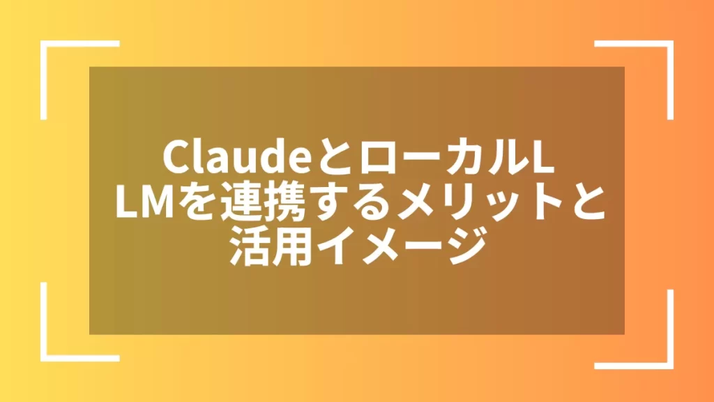 ClaudeとローカルLLMを連携するメリットと活用イメージ