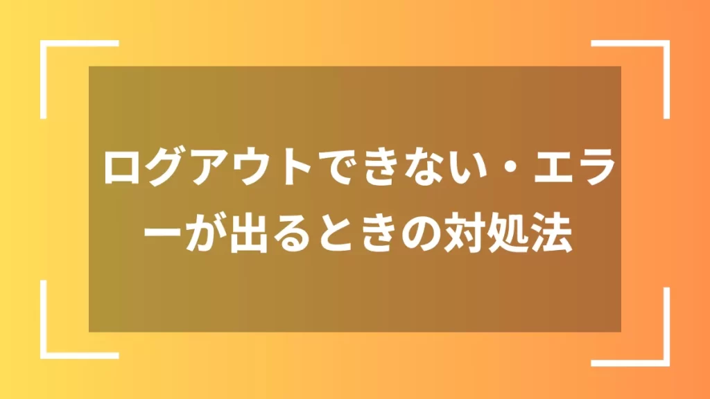 ログアウトできない・エラーが出るときの対処法