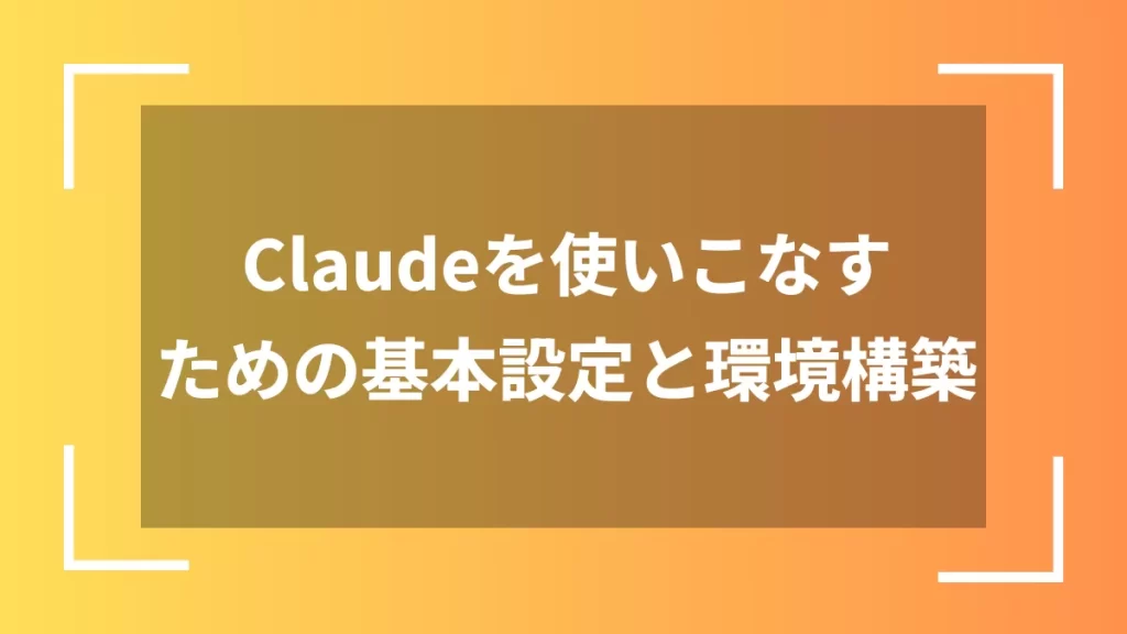Claudeを使いこなすための基本設定と環境構築