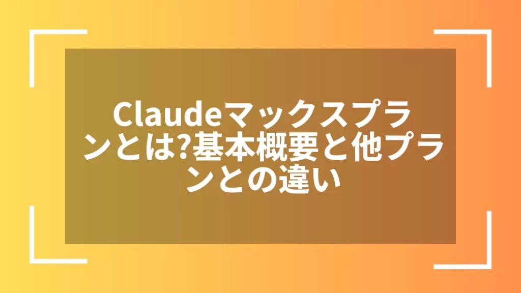 Claudeマックスプランとは？基本概要と他プランとの違い