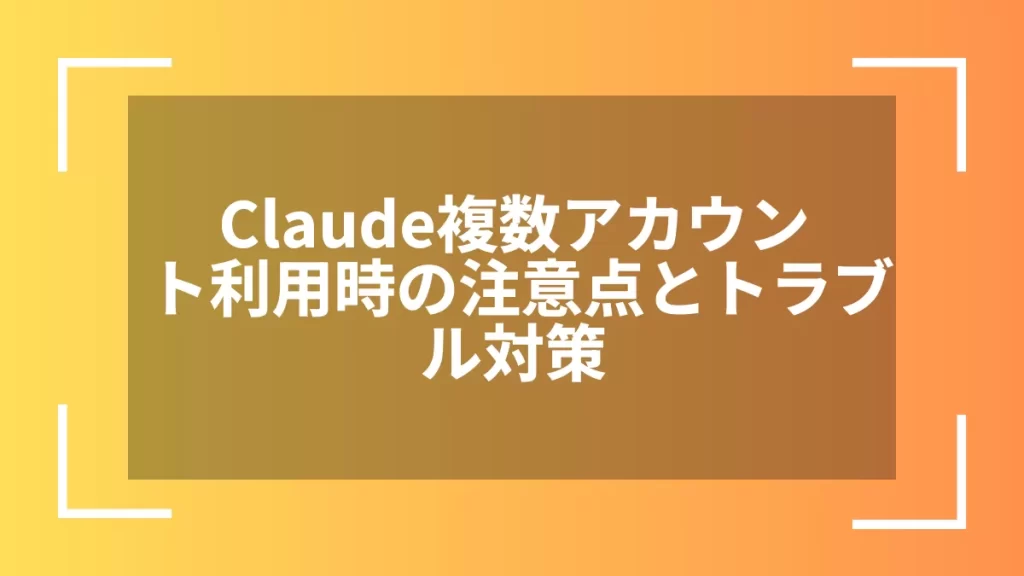 Claude複数アカウント利用時の注意点とトラブル対策
