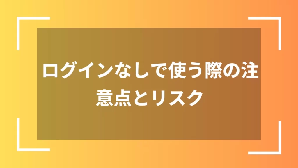 ログインなしで使う際の注意点とリスク