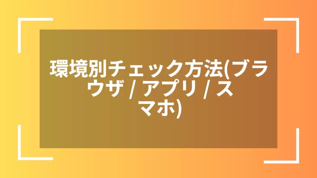 環境別チェック方法（ブラウザ / アプリ / スマホ）