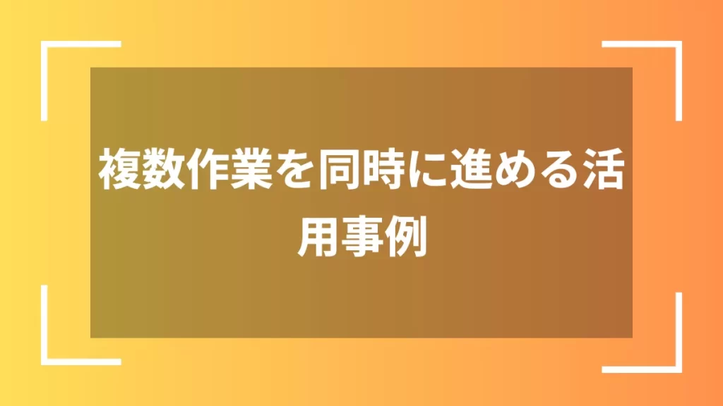 複数作業を同時に進める活用事例