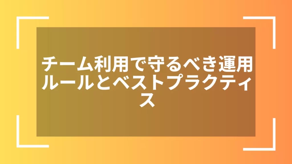 チーム利用で守るべき運用ルールとベストプラクティス