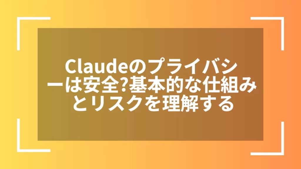 Claudeのプライバシーは安全？基本的な仕組みとリスクを理解する