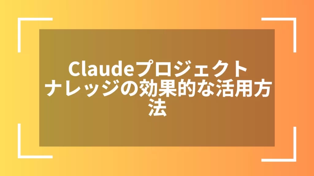 Claudeプロジェクトナレッジの効果的な活用方法