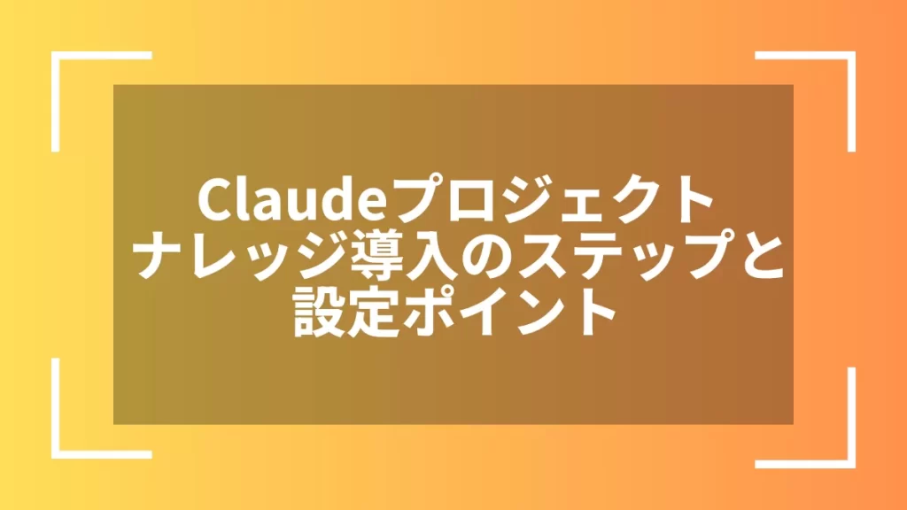 Claudeプロジェクトナレッジ導入のステップと設定ポイント