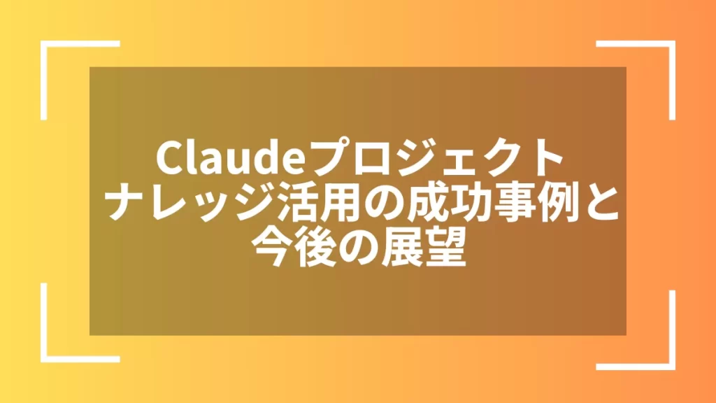 Claudeプロジェクトナレッジ活用の成功事例と今後の展望