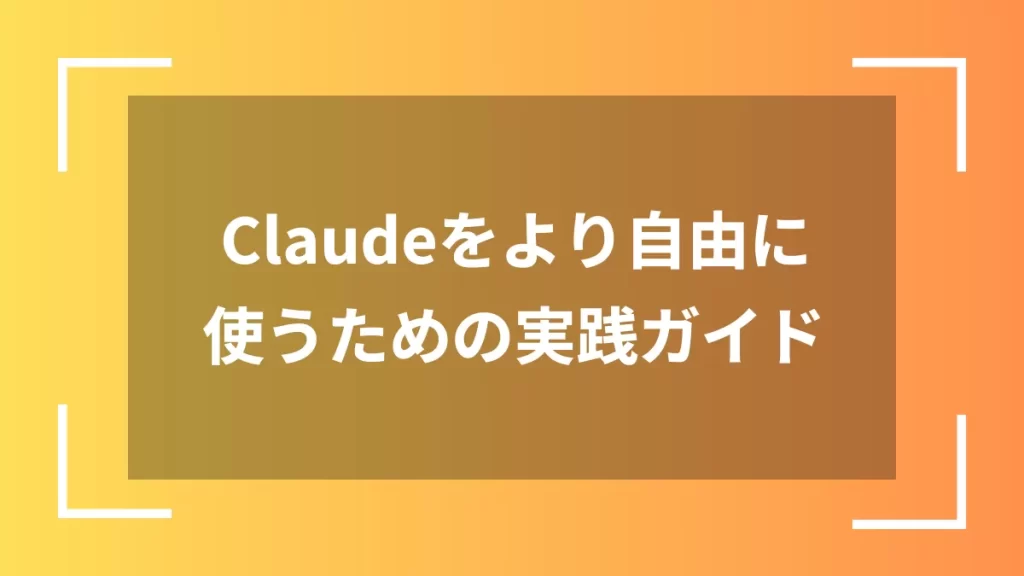 Claudeをより自由に使うための実践ガイド
