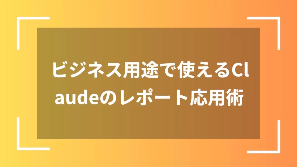 ビジネス用途で使えるClaudeのレポート応用術
