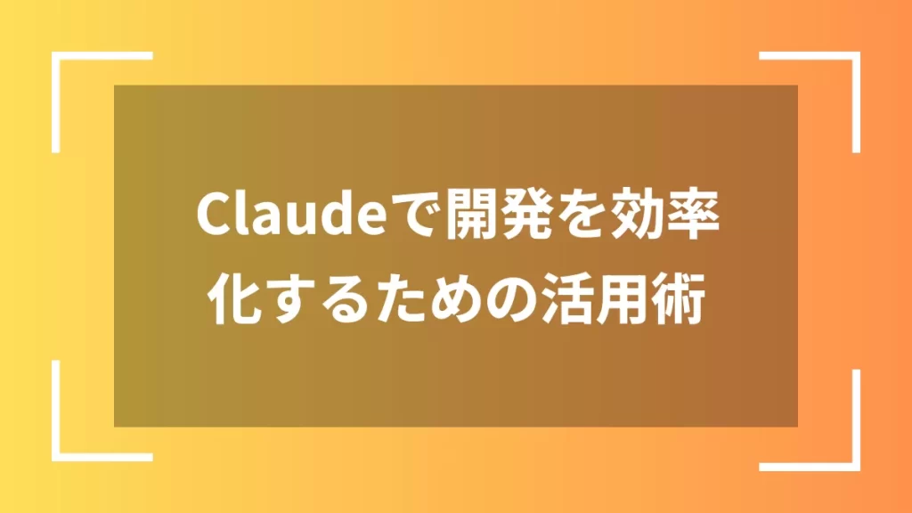 Claudeで開発を効率化するための活用術