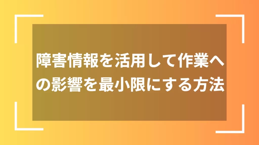障害情報を活用して作業への影響を最小限にする方法