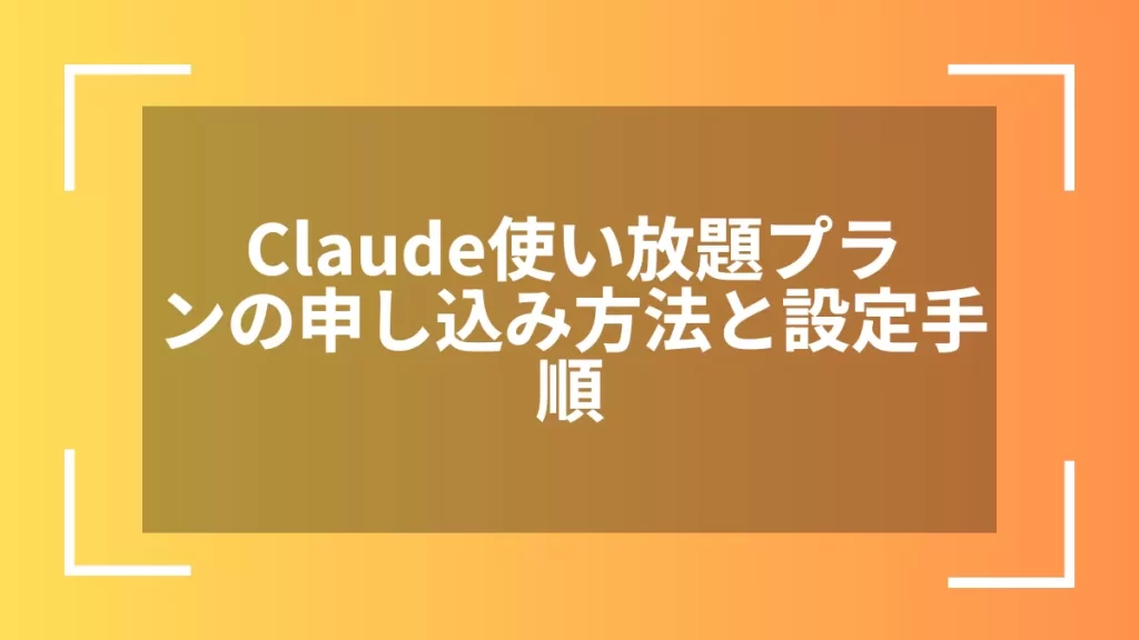 Claude使い放題プランの申し込み方法と設定手順