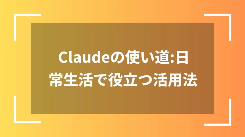 Claudeの使い道：日常生活で役立つ活用法