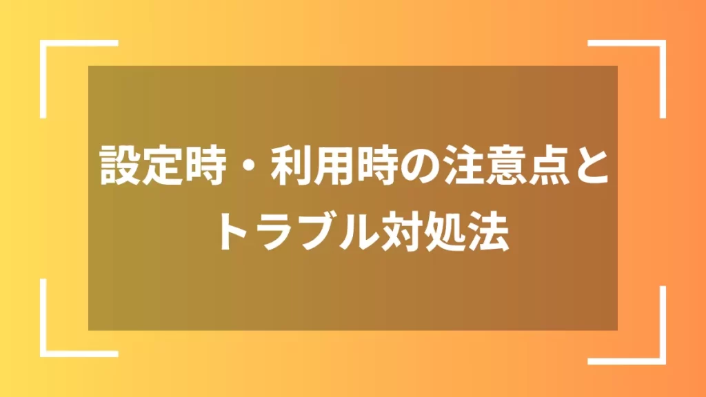 設定時・利用時の注意点とトラブル対処法