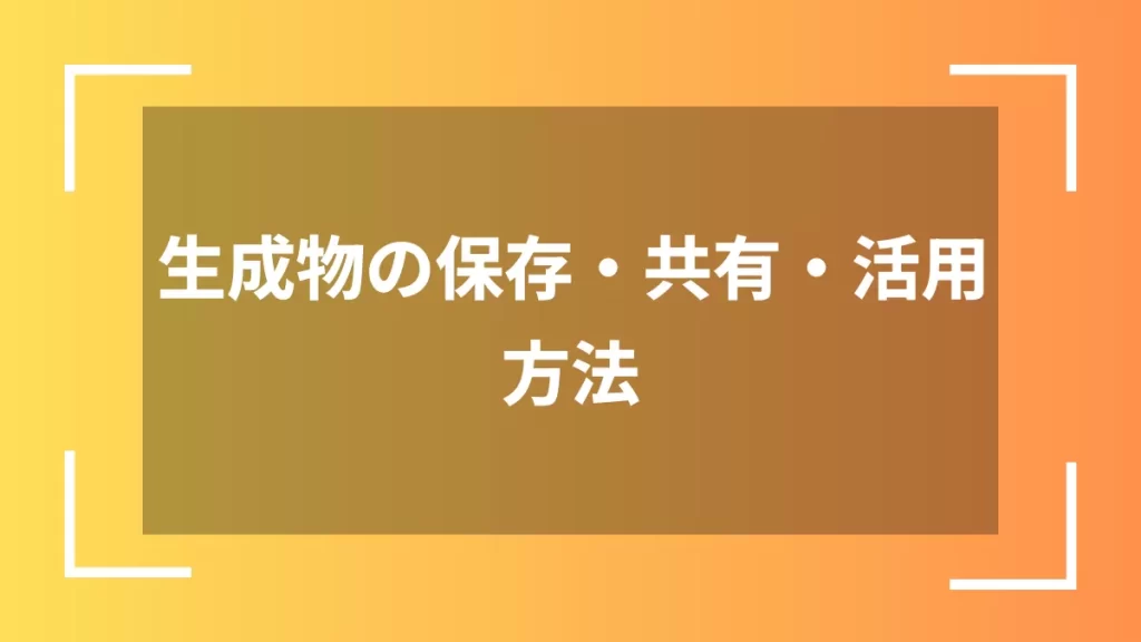 生成物の保存・共有・活用方法