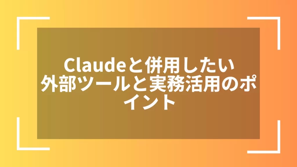 Claudeと併用したい外部ツールと実務活用のポイント