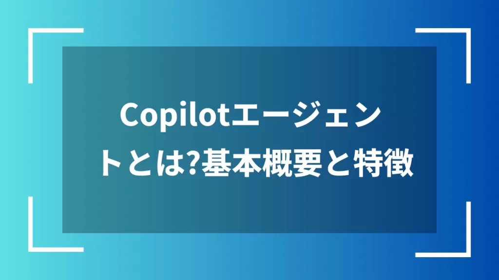 Copilotエージェントとは？基本概要と特徴