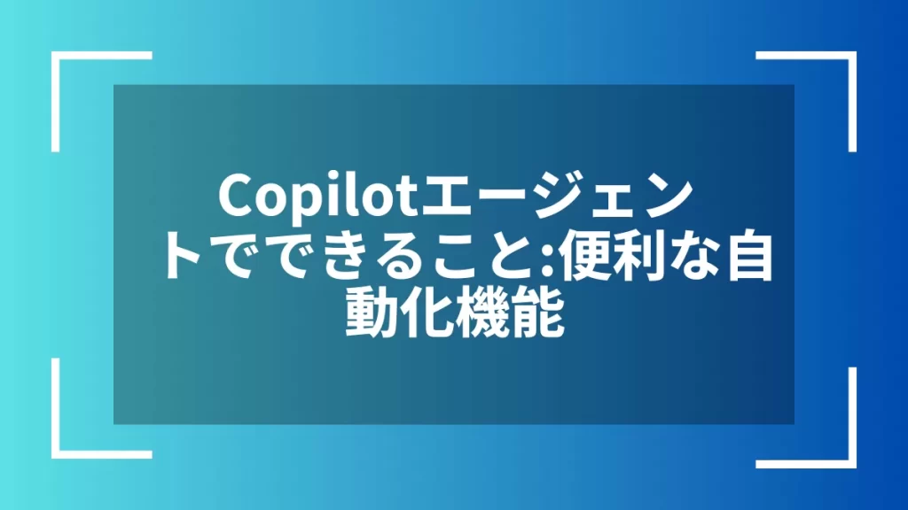 Copilotエージェントでできること：便利な自動化機能