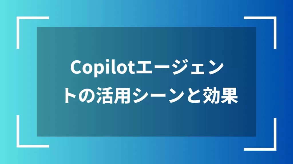 Copilotエージェントの活用シーンと効果