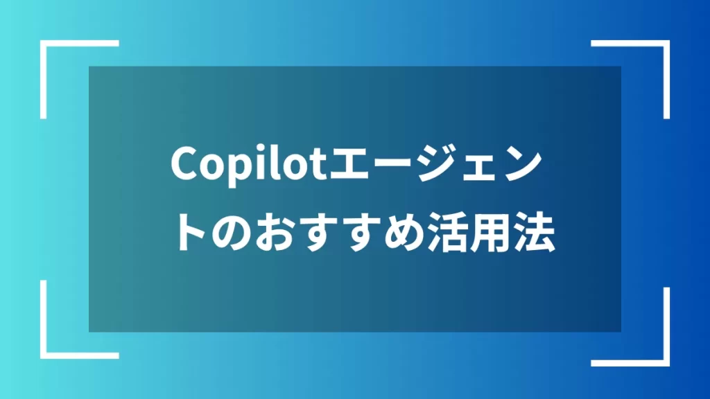 Copilotエージェントのおすすめ活用法