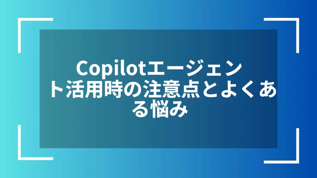 Copilotエージェント活用時の注意点とよくある悩み