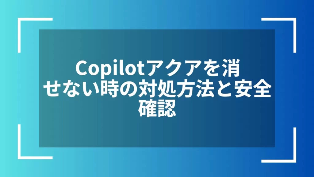 Copilotアクアを消せない時の対処方法と安全確認