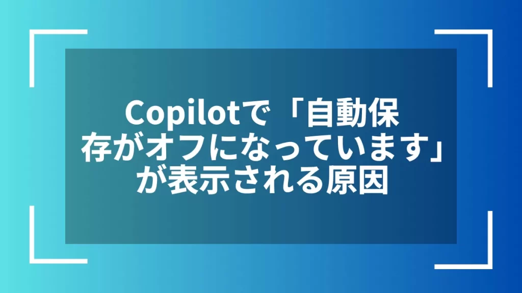 Copilotで「自動保存がオフになっています」が表示される原因