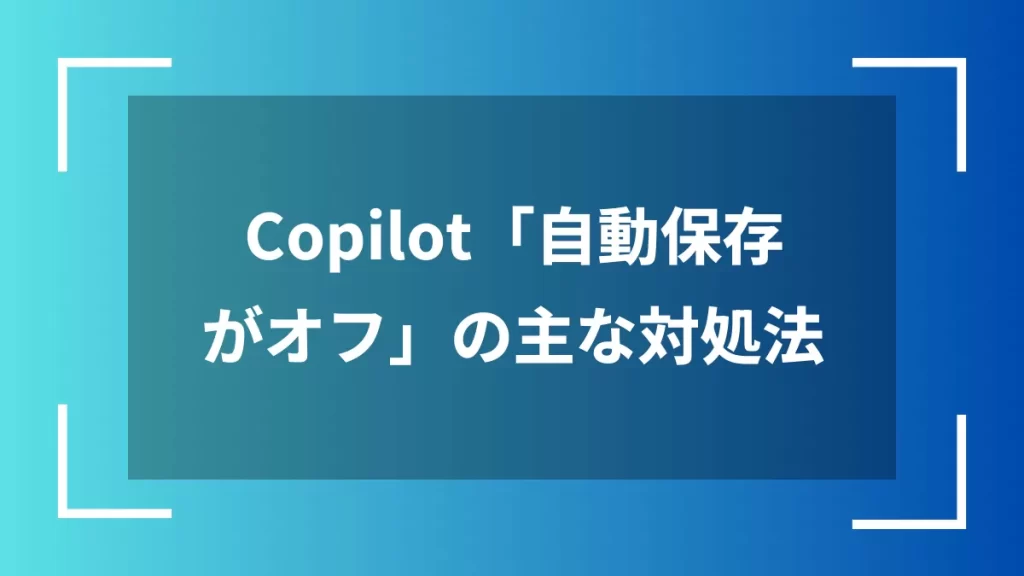Copilot「自動保存がオフ」の主な対処法