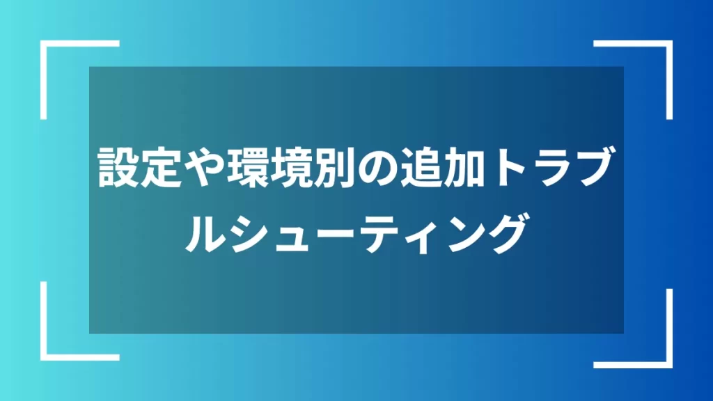 設定や環境別の追加トラブルシューティング