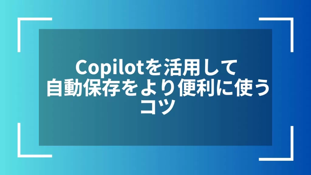 Copilotを活用して自動保存をより便利に使うコツ