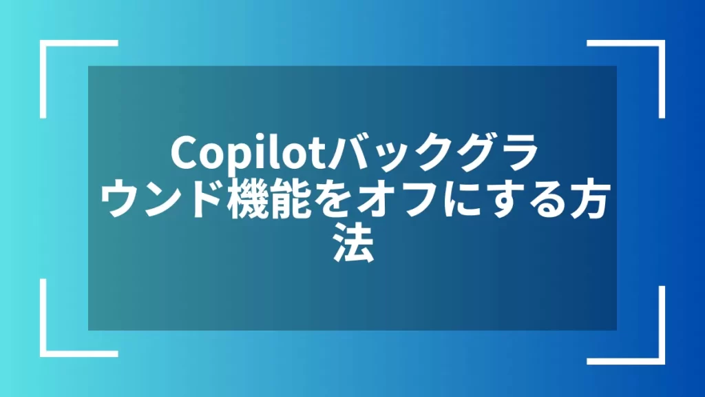 Copilotバックグラウンド機能をオフにする方法