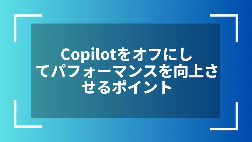 Copilotをオフにしてパフォーマンスを向上させるポイント