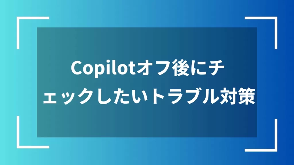 Copilotオフ後にチェックしたいトラブル対策