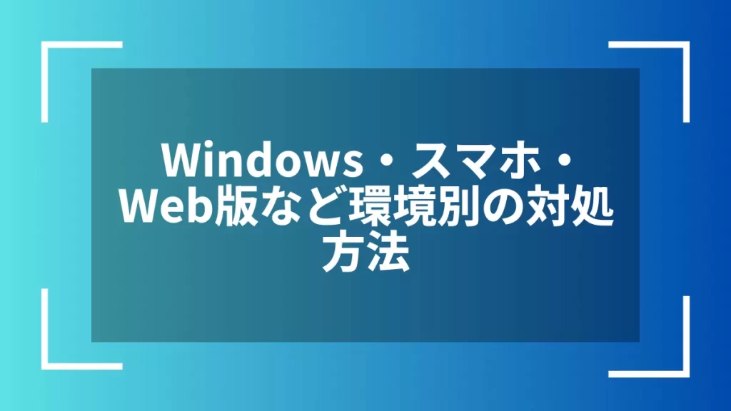 Windows・スマホ・Web版など環境別の対処方法