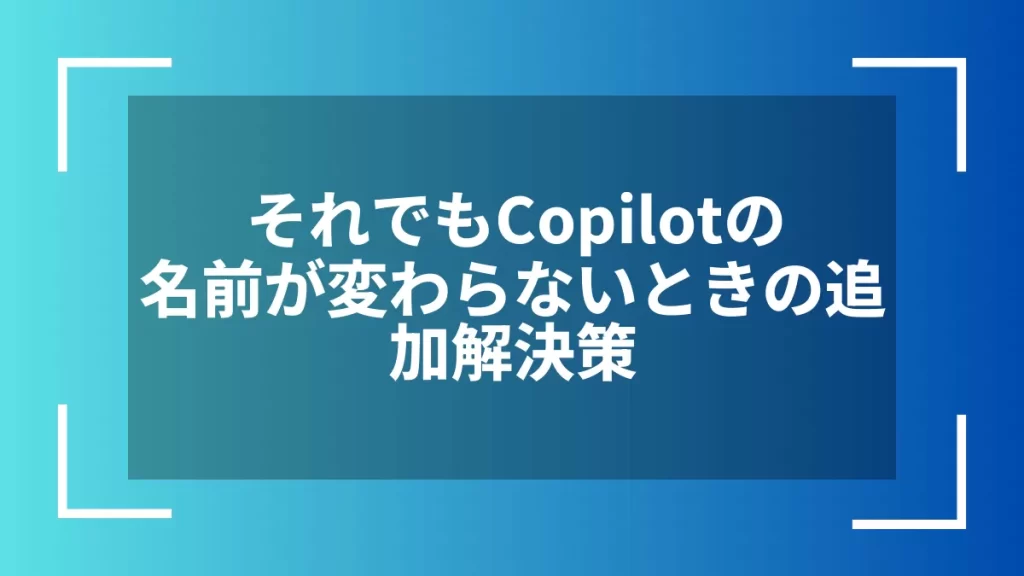 それでもCopilotの名前が変わらないときの追加解決策