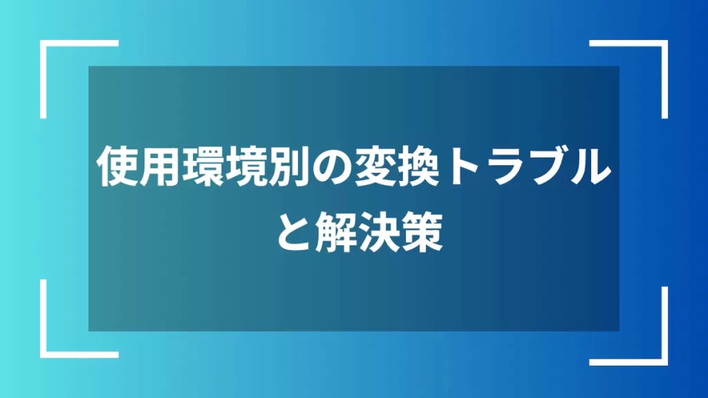 使用環境別の変換トラブルと解決策
