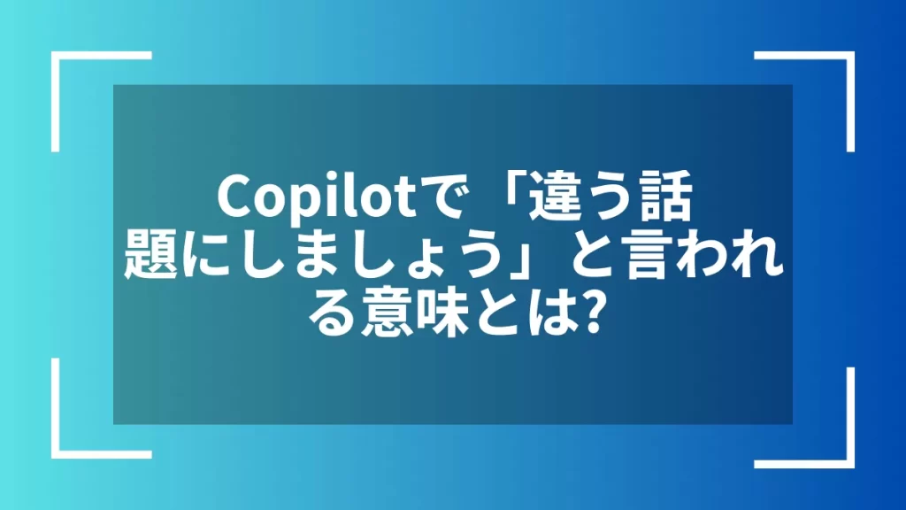 Copilotで「違う話題にしましょう」と言われる意味とは？