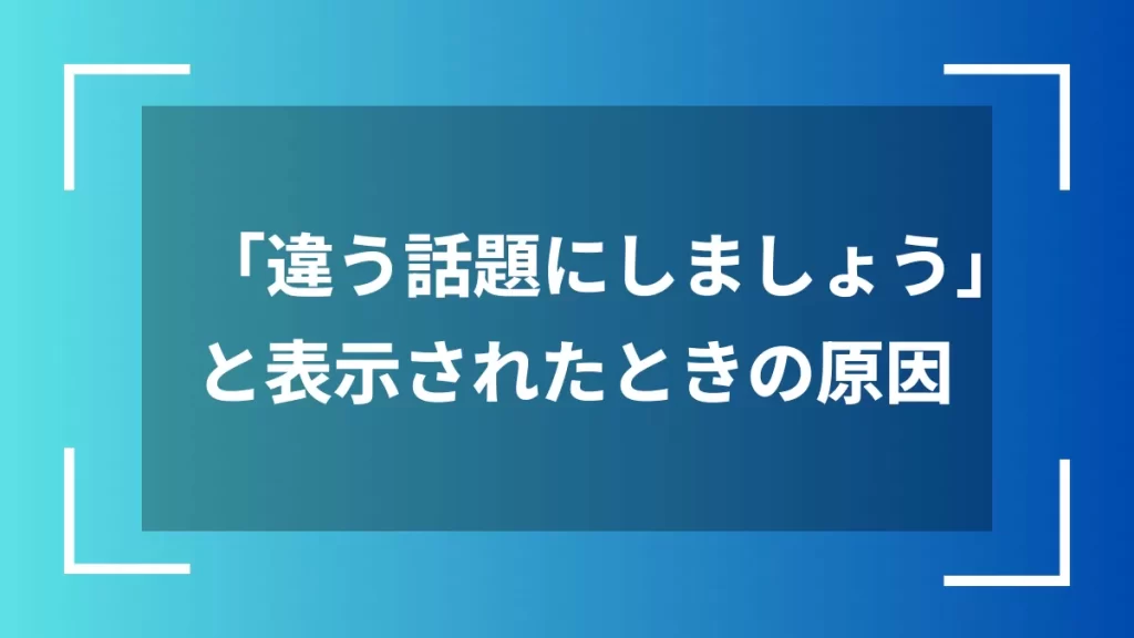 「違う話題にしましょう」と表示されたときの原因