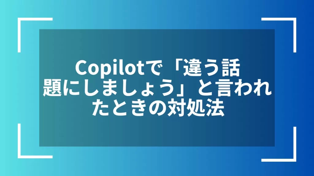 Copilotで「違う話題にしましょう」と言われたときの対処法