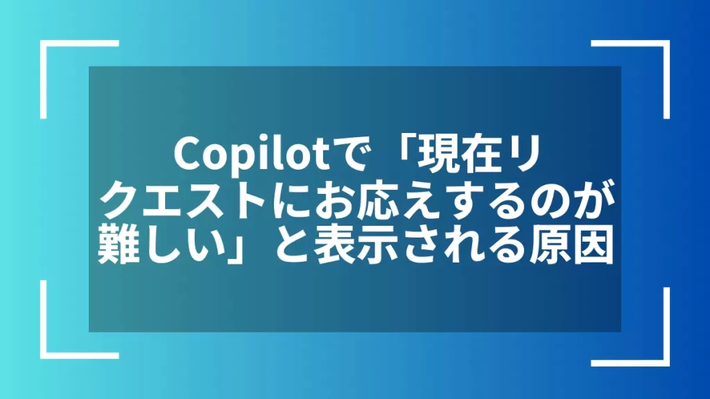 Copilotで「現在リクエストにお応えするのが難しい」と表示される原因