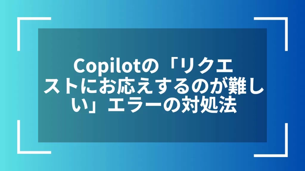 Copilotの「リクエストにお応えするのが難しい」エラーの対処法