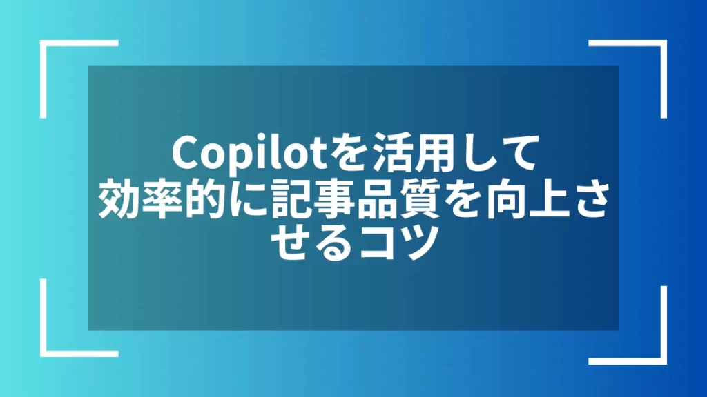 Copilotを活用して効率的に記事品質を向上させるコツ