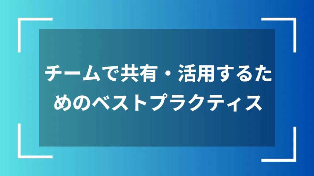 チームで共有・活用するためのベストプラクティス