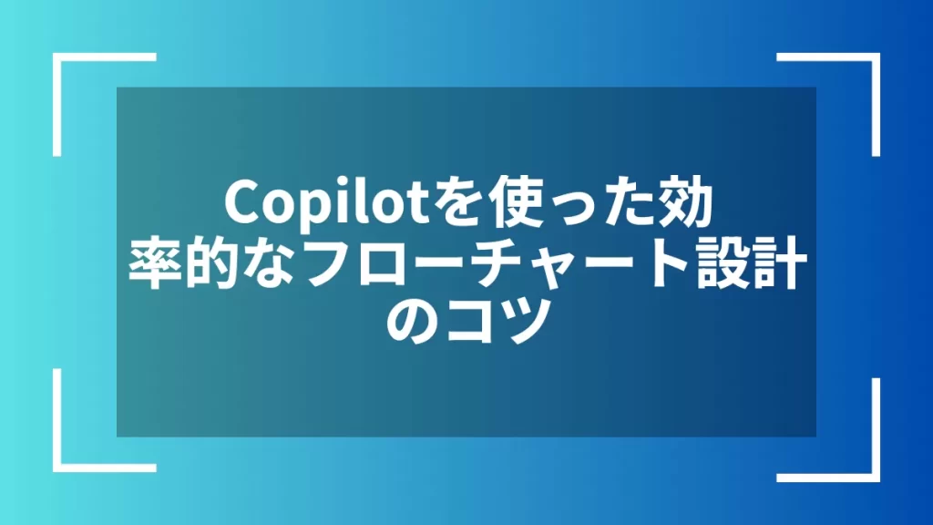 Copilotを使った効率的なフローチャート設計のコツ