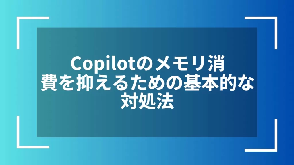 Copilotのメモリ消費を抑えるための基本的な対処法