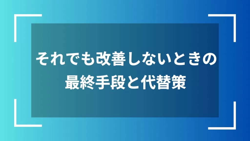 それでも改善しないときの最終手段と代替策