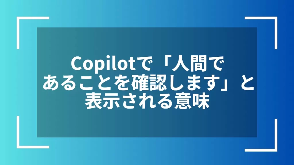 Copilotで「人間であることを確認します」と表示される意味